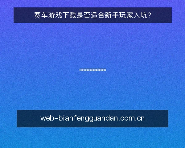赛车游戏下载是否适合新手玩家入坑?